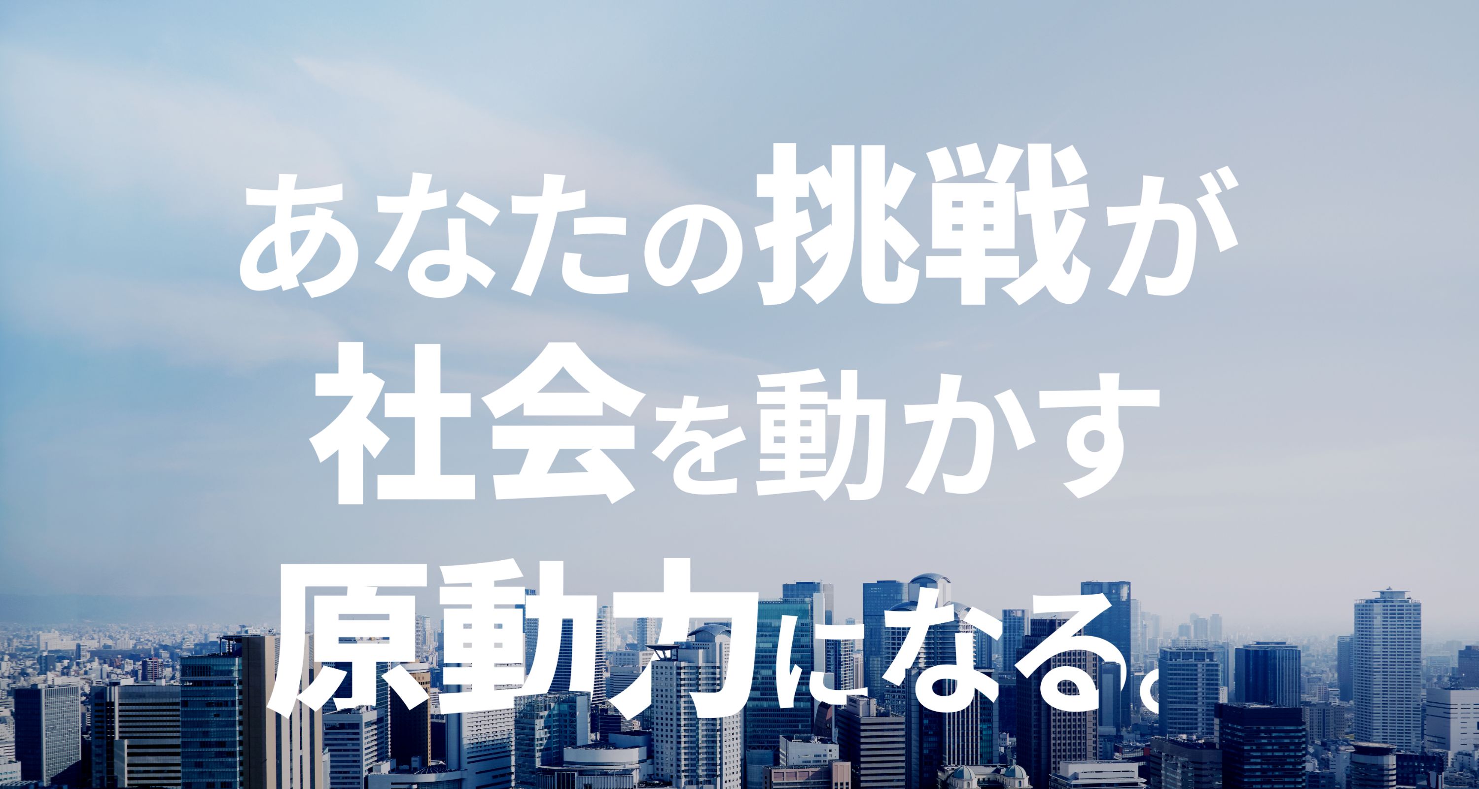 あなたの挑戦が社会を動かす原動力になる。